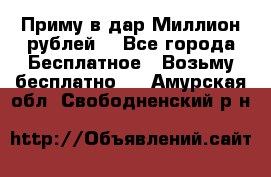 Приму в дар Миллион рублей! - Все города Бесплатное » Возьму бесплатно   . Амурская обл.,Свободненский р-н